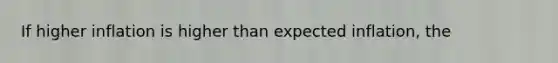 If higher inflation is higher than expected inflation, the