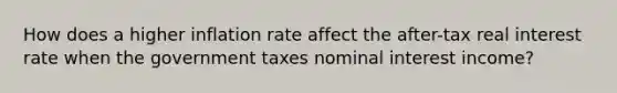 How does a higher inflation rate affect the after-tax <a href='https://www.questionai.com/knowledge/ksNtEtaHnc-real-interest-rate' class='anchor-knowledge'>real interest rate</a> when the government taxes nominal interest income?