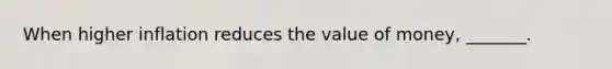 When higher inflation reduces the value of money, _______.