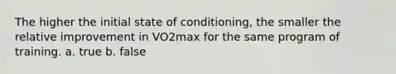 The higher the initial state of conditioning, the smaller the relative improvement in VO2max for the same program of training. a. true b. false