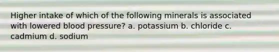 Higher intake of which of the following minerals is associated with lowered blood pressure? a. potassium b. chloride c. cadmium d. sodium