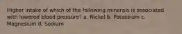 Higher intake of which of the following minerals is associated with lowered blood pressure? a. Nickel b. Potassium c. Magnesium d. Sodium