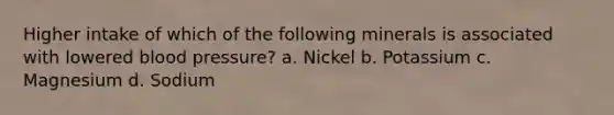 Higher intake of which of the following minerals is associated with lowered blood pressure? a. Nickel b. Potassium c. Magnesium d. Sodium