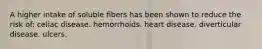 A higher intake of soluble fibers has been shown to reduce the risk of: celiac disease. hemorrhoids. heart disease. diverticular disease. ulcers.