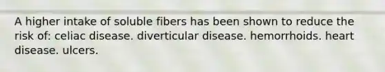 A higher intake of soluble fibers has been shown to reduce the risk of: celiac disease. diverticular disease. hemorrhoids. heart disease. ulcers.