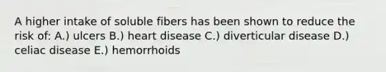 A higher intake of soluble fibers has been shown to reduce the risk of: A.) ulcers B.) heart disease C.) diverticular disease D.) celiac disease E.) hemorrhoids