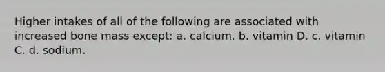 Higher intakes of all of the following are associated with increased bone mass except: a. calcium. b. vitamin D. c. vitamin C. d. sodium.