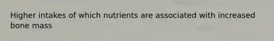 Higher intakes of which nutrients are associated with increased bone mass