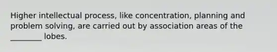 Higher intellectual process, like concentration, planning and problem solving, are carried out by association areas of the ________ lobes.