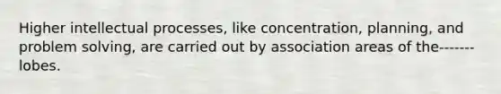 Higher intellectual processes, like concentration, planning, and problem solving, are carried out by association areas of the-------lobes.