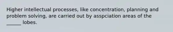 Higher intellectual processes, like concentration, planning and problem solving, are carried out by asspciation areas of the ______ lobes.