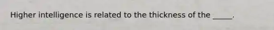 Higher intelligence is related to the thickness of the _____.