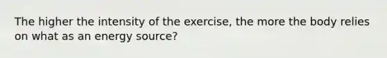 The higher the intensity of the exercise, the more the body relies on what as an energy source?