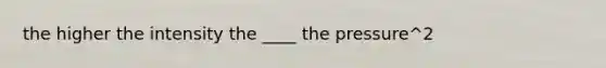 the higher the intensity the ____ the pressure^2