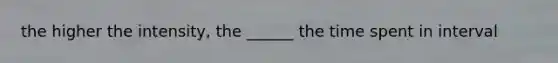 the higher the intensity, the ______ the time spent in interval