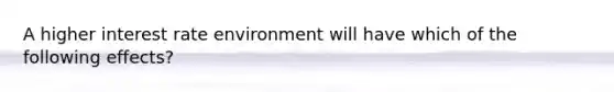 A higher interest rate environment will have which of the following effects?