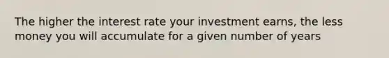 The higher the interest rate your investment earns, the less money you will accumulate for a given number of years