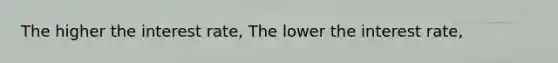 The higher the interest rate, The lower the interest rate,