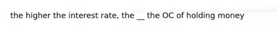 the higher the interest rate, the __ the OC of holding money