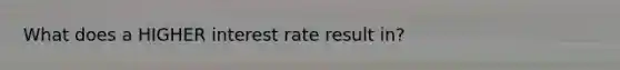 What does a HIGHER interest rate result in?