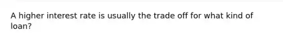 A higher interest rate is usually the trade off for what kind of loan?