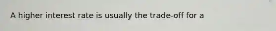 A higher interest rate is usually the trade-off for a