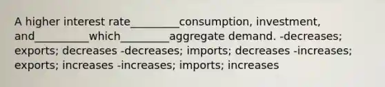 A higher interest rate_________consumption, investment, and__________which_________aggregate demand. -decreases; exports; decreases -decreases; imports; decreases -increases; exports; increases -increases; imports; increases