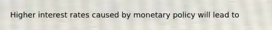 Higher interest rates caused by monetary policy will lead to