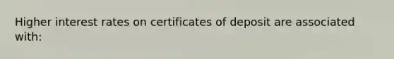 Higher interest rates on certificates of deposit are associated with: