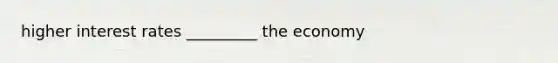 higher interest rates _________ the economy