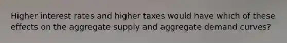 Higher interest rates and higher taxes would have which of these effects on the aggregate supply and aggregate demand curves?