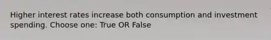 Higher interest rates increase both consumption and investment spending. Choose one: True OR False