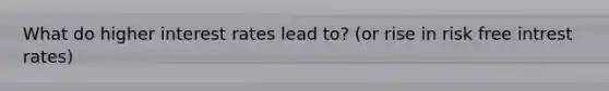 What do higher interest rates lead to? (or rise in risk free intrest rates)