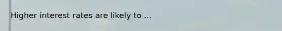 Higher interest rates are likely to ...
