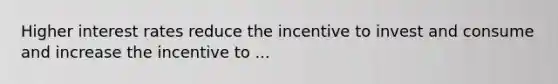 Higher interest rates reduce the incentive to invest and consume and increase the incentive to ...
