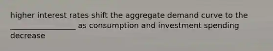 higher interest rates shift the aggregate demand curve to the _________________ as consumption and investment spending decrease