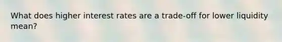 What does higher interest rates are a trade-off for lower liquidity mean?