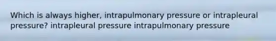 Which is always higher, intrapulmonary pressure or intrapleural pressure? intrapleural pressure intrapulmonary pressure