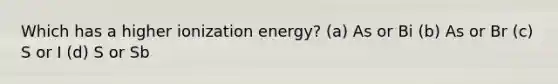 Which has a higher ionization energy? (a) As or Bi (b) As or Br (c) S or I (d) S or Sb