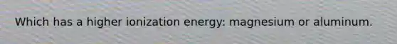 Which has a higher ionization energy: magnesium or aluminum.