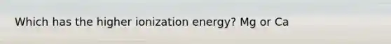 Which has the higher ionization energy? Mg or Ca