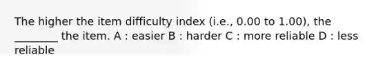 The higher the item difficulty index (i.e., 0.00 to 1.00), the ________ the item. A : easier B : harder C : more reliable D : less reliable