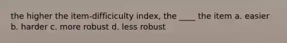 the higher the item-difficiculty index, the ____ the item a. easier b. harder c. more robust d. less robust