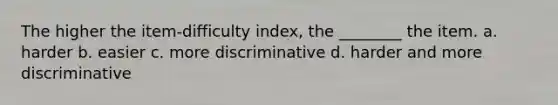 The higher the item-difficulty index, the ________ the item. a. harder b. easier c. more discriminative d. harder and more discriminative