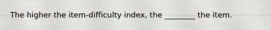 The higher the item-difficulty index, the ________ the item.