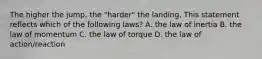 The higher the jump, the "harder" the landing. This statement reflects which of the following laws? A. the law of inertia B. the law of momentum C. the law of torque D. the law of action/reaction