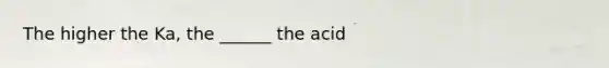 The higher the Ka, the ______ the acid