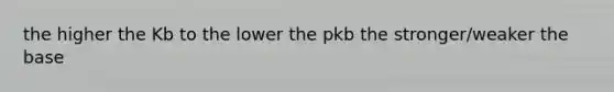 the higher the Kb to the lower the pkb the stronger/weaker the base