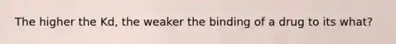 The higher the Kd, the weaker the binding of a drug to its what?