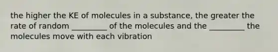 the higher the KE of molecules in a substance, the greater the rate of random _________ of the molecules and the _________ the molecules move with each vibration